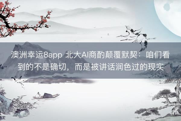 澳洲幸運(yùn)8app 北大AI商酌顛覆默契:咱們看到的不是確切,而是被講話潤(rùn)色過的現(xiàn)實(shí)