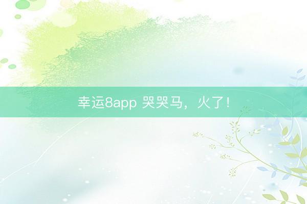 幸運8app 哭哭馬,火了!