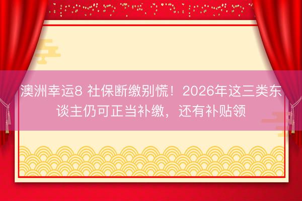 澳洲幸運(yùn)8 社保斷繳別慌!2026年這三類東談主仍可正當(dāng)補(bǔ)繳,還有補(bǔ)貼領(lǐng)