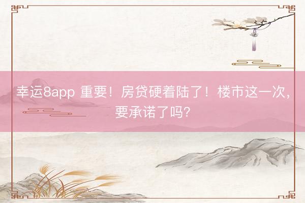 幸運8app 重要!房貸硬著陸了!樓市這一次,要承諾了嗎?