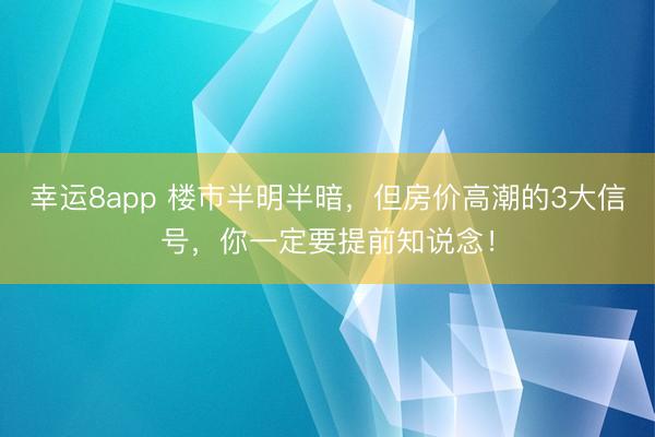 幸運8app 樓市半明半暗，但房價高潮的3大信號，你一定要提前知說念！