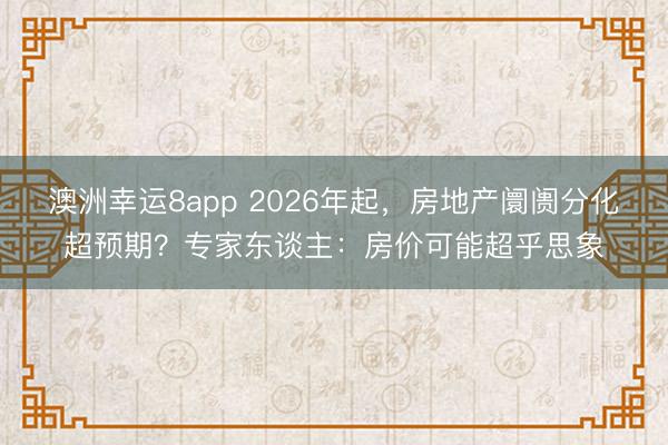 澳洲幸運8app 2026年起,房地產阛阓分化超預期?專家東談主:房價可能超乎思象