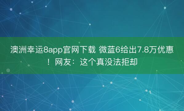 澳洲幸運8app官網下載 微藍6給出7.8萬優惠！網友：這個真沒法拒卻