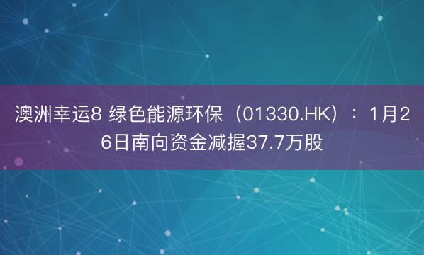 澳洲幸運8 綠色能源環保(01330.HK):1月26日南向資金減握37.7萬股