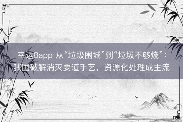 幸運8app 從“垃圾圍城”到“垃圾不夠燒”:我國破解消滅要道手藝,資源化處理成主流