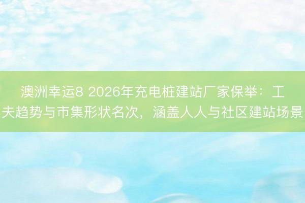 澳洲幸運(yùn)8 2026年充電樁建站廠家保舉：工夫趨勢(shì)與市集形狀名次，涵蓋人人與社區(qū)建站場(chǎng)景