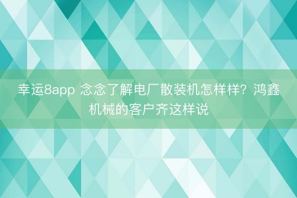 幸運8app 念念了解電廠散裝機怎樣樣？鴻鑫機械的客戶齊這樣說