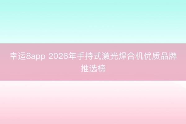 幸運(yùn)8app 2026年手持式激光焊合機(jī)優(yōu)質(zhì)品牌推選榜