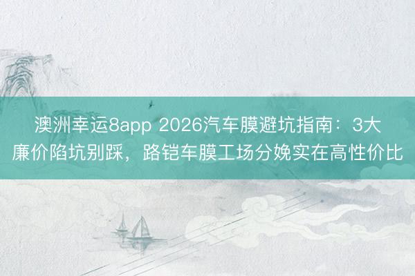 澳洲幸運(yùn)8app 2026汽車膜避坑指南:3大廉價(jià)陷坑別踩,路鎧車膜工場分娩實(shí)在高性價(jià)比
