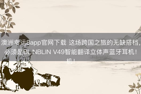 澳洲幸運(yùn)8app官網(wǎng)下載 這場跨國之旅的無缺搭檔,必須是BLINBLIN V49智能翻譯立體聲藍(lán)牙耳機(jī)!