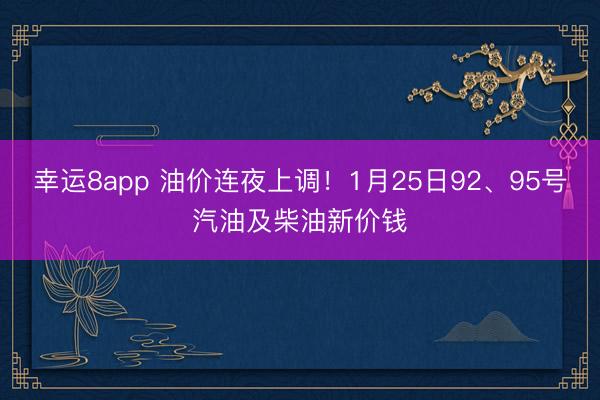 幸運8app 油價連夜上調!1月25日92、95號汽油及柴油新價錢