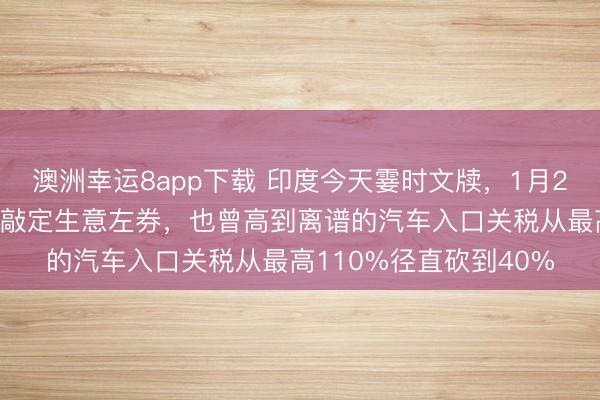 澳洲幸運8app下載 印度今天霎時文牘，1月25日，印度與歐盟珍重敲定生意左券，也曾高到離譜的汽車入口關(guān)稅從最高110%徑直砍到40%