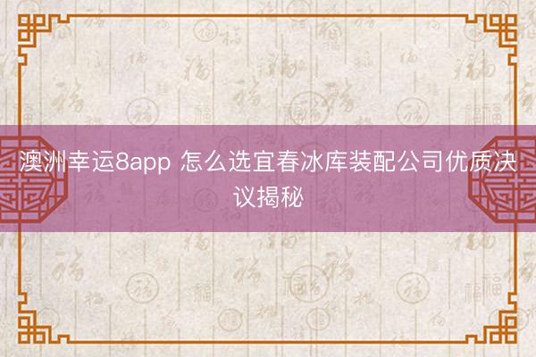 澳洲幸運8app 怎么選宜春冰庫裝配公司優質決議揭秘