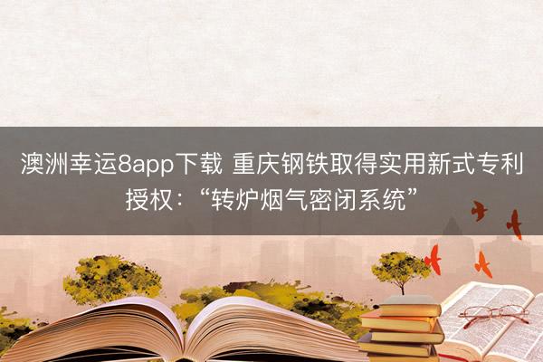 澳洲幸運8app下載 重慶鋼鐵取得實用新式專利授權:“轉爐煙氣密閉系統”