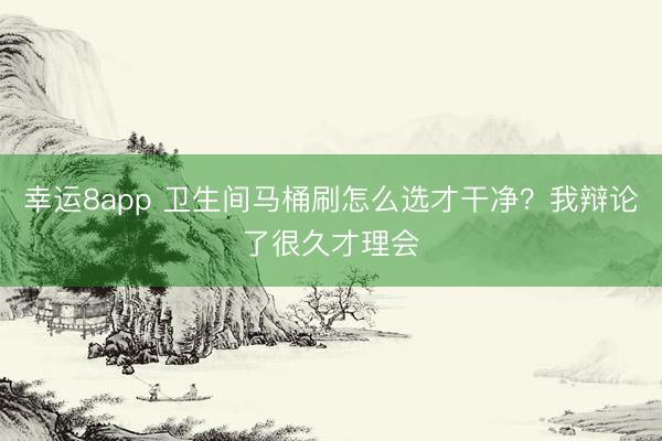 幸運8app 衛生間馬桶刷怎么選才干凈?我辯論了很久才理會