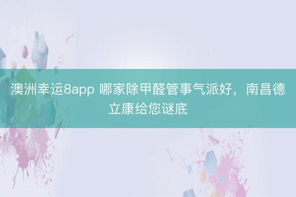 澳洲幸運8app 哪家除甲醛管事氣派好,南昌德立康給您謎底