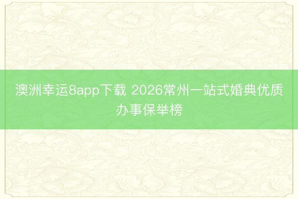 澳洲幸運8app下載 2026常州一站式婚典優(yōu)質(zhì)辦事保舉榜