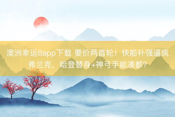 澳洲幸運8app下載 要價兩首輪！快船補強逼瘋弗蘭克，哈登替身+神弓手能湊都？