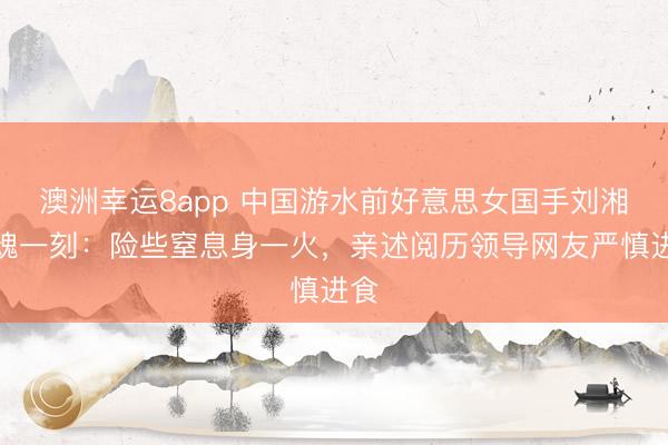 澳洲幸運8app 中國游水前好意思女國手劉湘驚魂一刻:險些窒息身一火,親述閱歷領導網友嚴慎進食