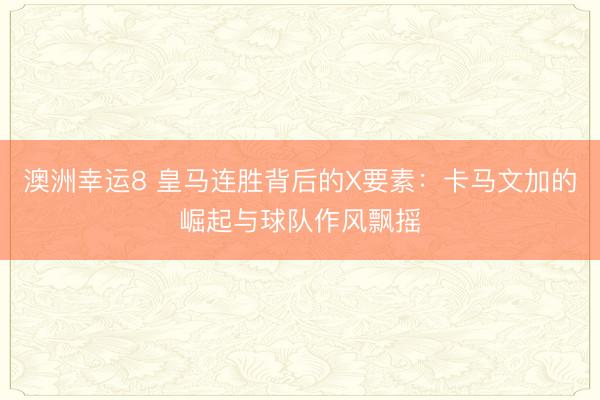 澳洲幸運8 皇馬連勝背后的X要素：卡馬文加的崛起與球隊作風飄搖