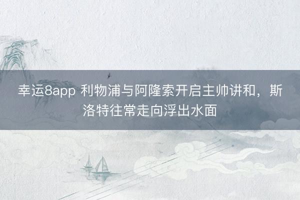 幸運8app 利物浦與阿隆索開啟主帥講和，斯洛特往常走向浮出水面