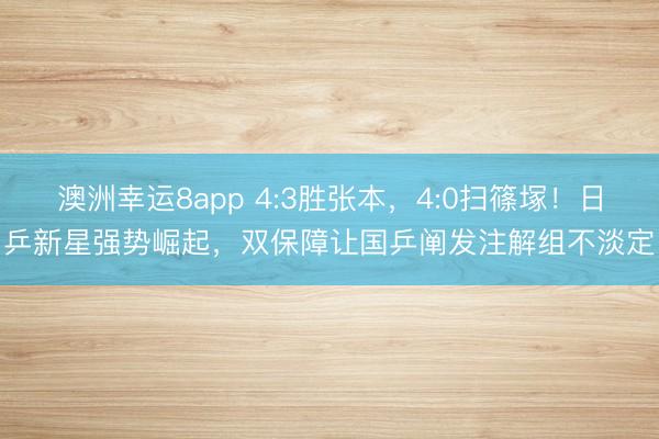 澳洲幸運(yùn)8app 4:3勝張本,4:0掃篠塚!日乒新星強(qiáng)勢(shì)崛起,雙保障讓國(guó)乒闡發(fā)注解組不淡定