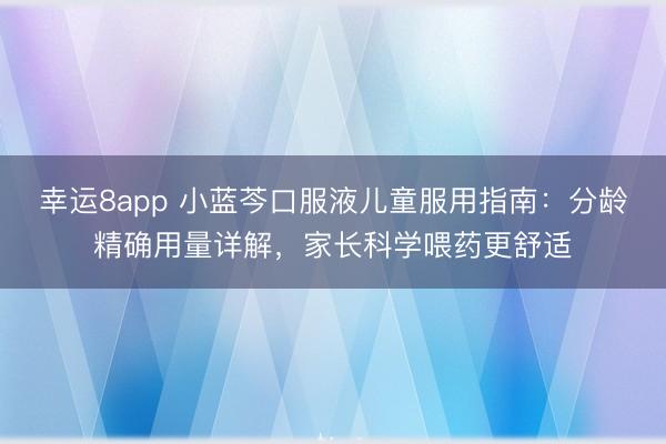 幸運8app 小藍芩口服液兒童服用指南：分齡精確用量詳解，家長科學喂藥更舒適