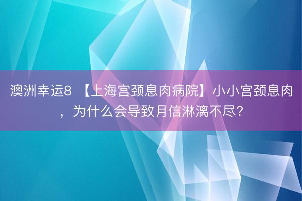 澳洲幸運(yùn)8 【上海宮頸息肉病院】小小宮頸息肉,為什么會(huì)導(dǎo)致月信淋漓不盡?