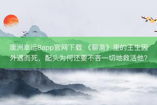 澳洲幸運(yùn)8app官網(wǎng)下載 《聊齋》里的王生因外遇而死，配頭為何還要不吝一切地救活他？