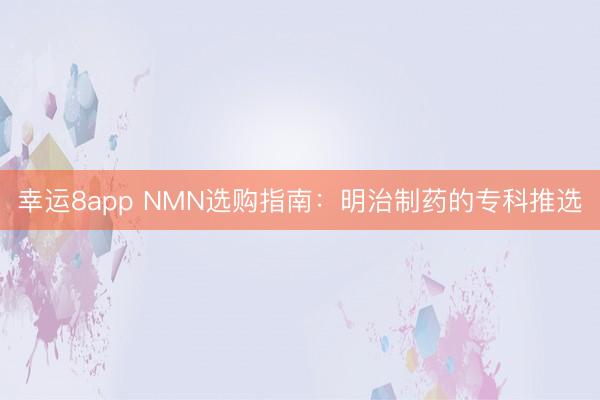 幸運8app NMN選購指南:明治制藥的專科推選
