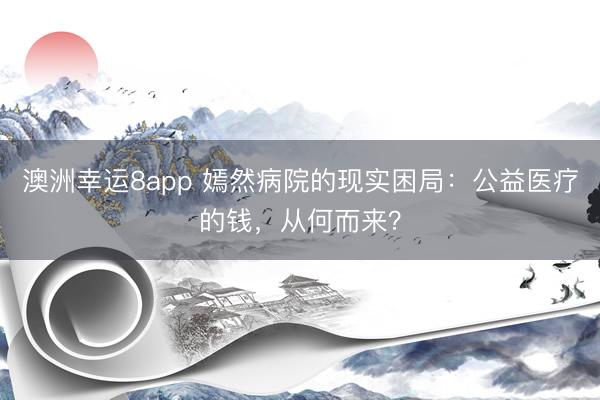 澳洲幸運(yùn)8app 嫣然病院的現(xiàn)實(shí)困局：公益醫(yī)療的錢，從何而來？