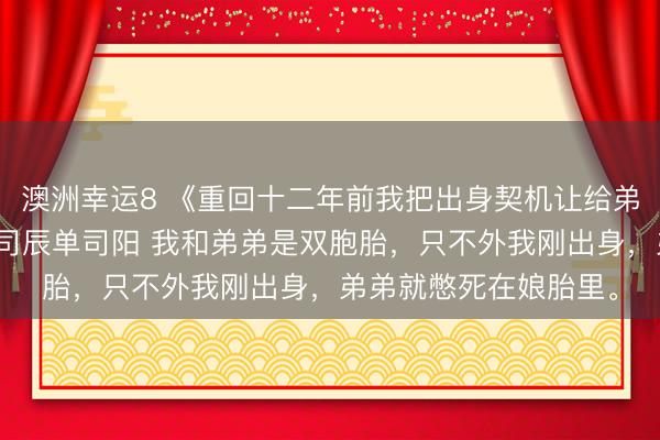 澳洲幸運8 《重回十二年前我把出身契機讓給弟弟爸媽奈何哭了》單司辰單司陽 我和弟弟是雙胞胎，只不外我剛出身，弟弟就憋死在娘胎里。