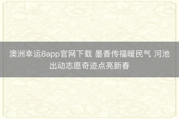 澳洲幸運(yùn)8app官網(wǎng)下載 墨香傳福暖民氣 河池出動(dòng)志愿奇跡點(diǎn)亮新春