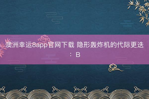 澳洲幸運8app官網下載 隱形轟炸機的代際更迭:B