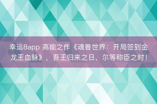 幸運8app 高能之作《魂獸世界：開局簽到金龍王血脈》，吾王歸來之日，爾等稱臣之時！