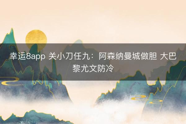 幸運(yùn)8app 關(guān)小刀任九:阿森納曼城做膽 大巴黎尤文防冷
