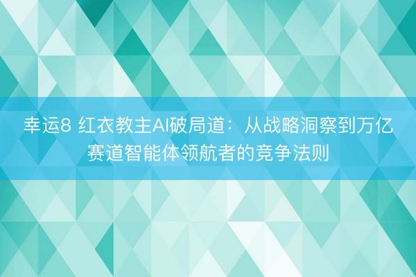幸運8 紅衣教主AI破局道:從戰略洞察到萬億賽道智能體領航者的競爭法則