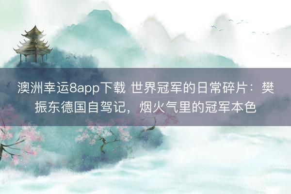 澳洲幸運8app下載 世界冠軍的日常碎片：樊振東德國自駕記，煙火氣里的冠軍本色