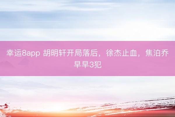 幸運8app 胡明軒開局落后,徐杰止血,焦泊喬早早3犯