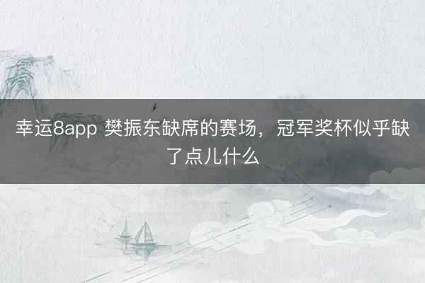 幸運8app 樊振東缺席的賽場,冠軍獎杯似乎缺了點兒什么