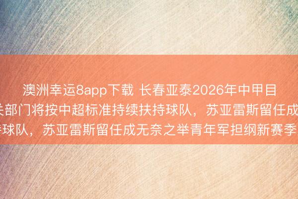 澳洲幸運(yùn)8app下載 長春亞泰2026年中甲目標(biāo)鎖定2027中超見，相關(guān)部門將按中超標(biāo)準(zhǔn)持續(xù)扶持球隊(duì)，蘇亞雷斯留任成無奈之舉青年軍擔(dān)綱新賽季重任