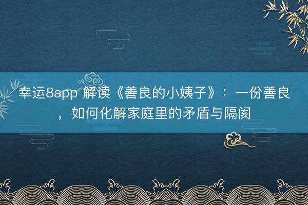 幸運8app 解讀《善良的小姨子》：一份善良，如何化解家庭里的矛盾與隔閡