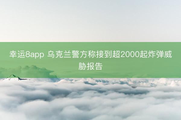 幸運(yùn)8app 烏克蘭警方稱接到超2000起炸彈威脅報(bào)告