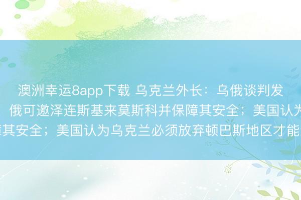 澳洲幸運(yùn)8app下載 烏克蘭外長(zhǎng)：烏俄談判發(fā)生“質(zhì)變”；俄總統(tǒng)助理：俄可邀澤連斯基來(lái)莫斯科并保障其安全；美國(guó)認(rèn)為烏克蘭必須放棄頓巴斯地區(qū)才能結(jié)束戰(zhàn)爭(zhēng)