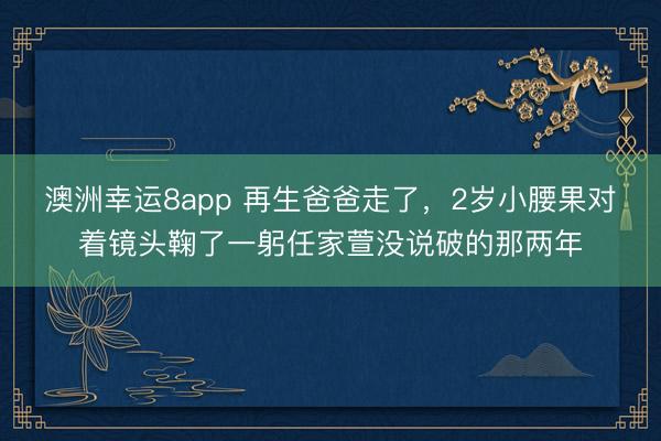 澳洲幸運8app 再生爸爸走了，2歲小腰果對著鏡頭鞠了一躬任家萱沒說破的那兩年