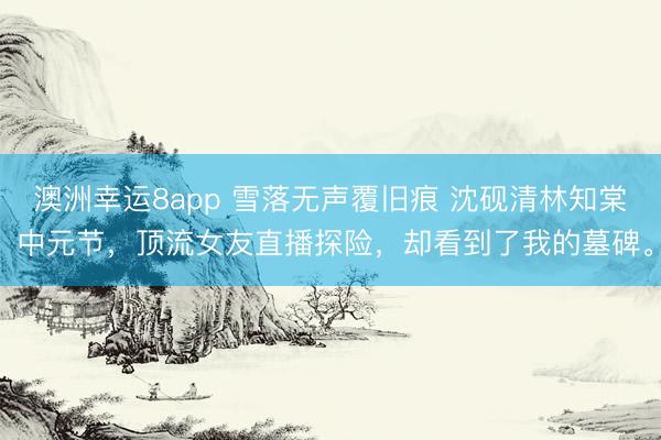 澳洲幸運(yùn)8app 雪落無(wú)聲覆舊痕 沈硯清林知棠 中元節(jié)，頂流女友直播探險(xiǎn)，卻看到了我的墓碑。