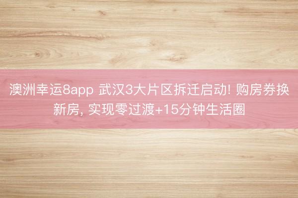 澳洲幸運8app 武漢3大片區拆遷啟動! 購房券換新房, 實現零過渡+15分鐘生活圈