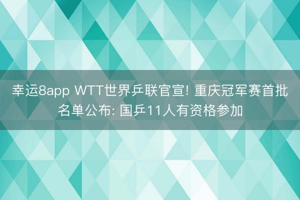 幸運8app WTT世界乒聯官宣! 重慶冠軍賽首批名單公布: 國乒11人有資格參加