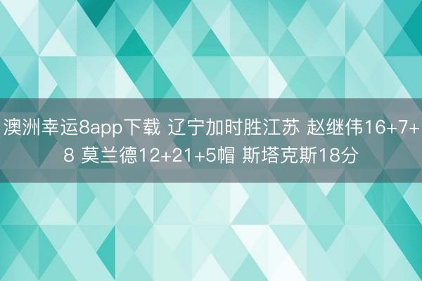 澳洲幸運8app下載 遼寧加時勝江蘇 趙繼偉16+7+8 莫蘭德12+21+5帽 斯塔克斯18分