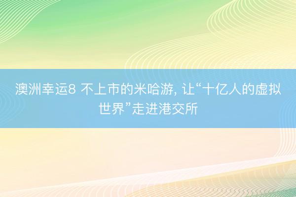 澳洲幸運(yùn)8 不上市的米哈游, 讓“十億人的虛擬世界”走進(jìn)港交所